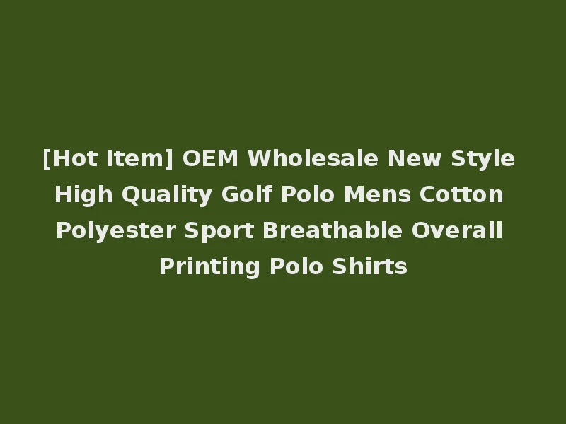 [Hot Item] OEM Wholesale New Style High Quality Golf Polo Mens Cotton Polyester Sport Breathable Overall Printing Polo Shirts
