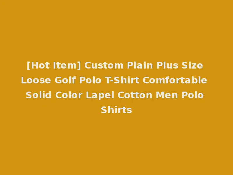 [Hot Item] Custom Plain Plus Size Loose Golf Polo T-Shirt Comfortable Solid Color Lapel Cotton Men Polo Shirts