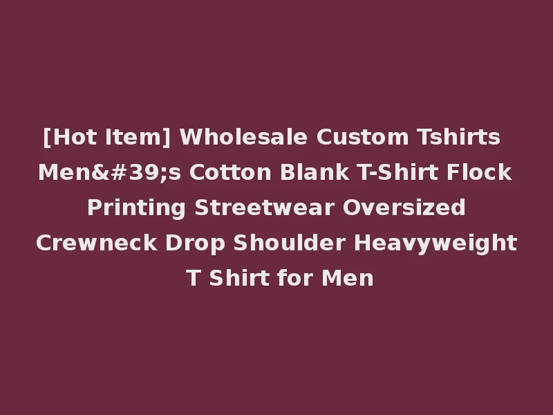 [Hot Item] Wholesale Custom Tshirts Men's Cotton Blank T-Shirt Flock Printing Streetwear Oversized Crewneck Drop Shoulder Heavyweight T Shirt for Men