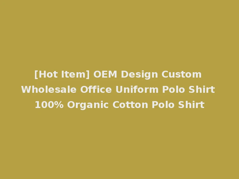 [Hot Item] OEM Design Custom Wholesale Office Uniform Polo Shirt 100% Organic Cotton Polo Shirt