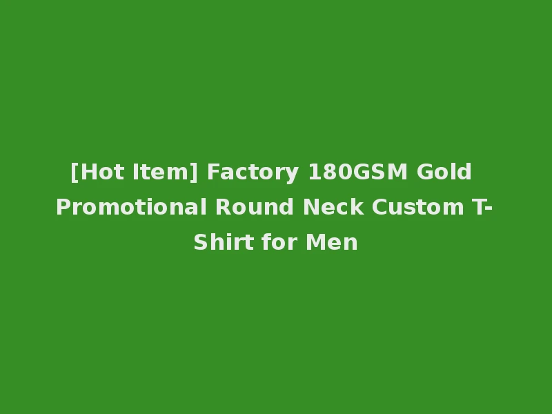 [Hot Item] Factory 180GSM Gold Promotional Round Neck Custom T-Shirt for Men