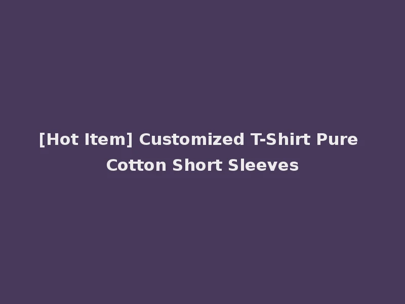 [Hot Item] Customized T-Shirt Pure Cotton Short Sleeves