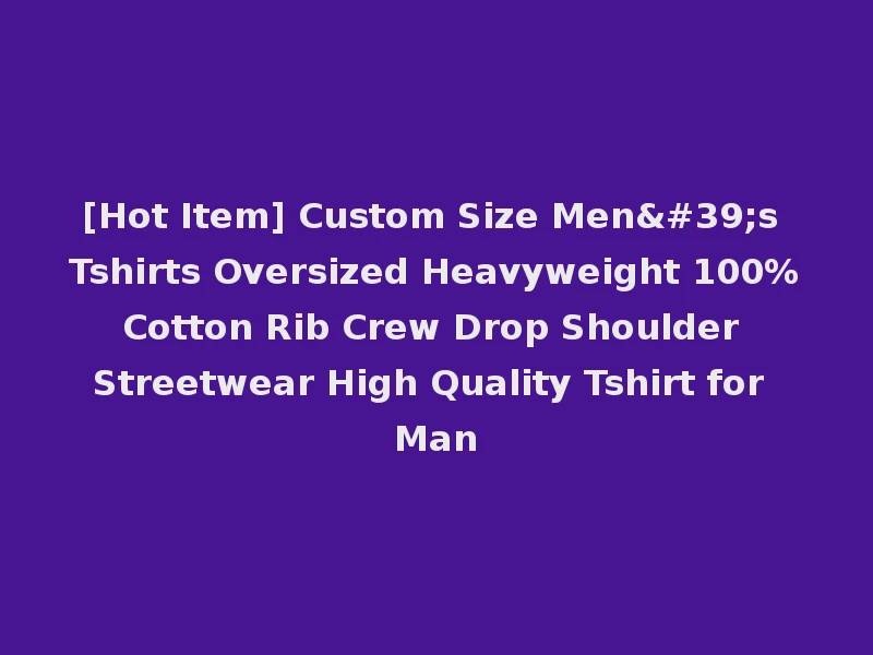 [Hot Item] Custom Size Men's Tshirts Oversized Heavyweight 100%Cotton Rib Crew Drop Shoulder Streetwear High Quality Tshirt for Man
