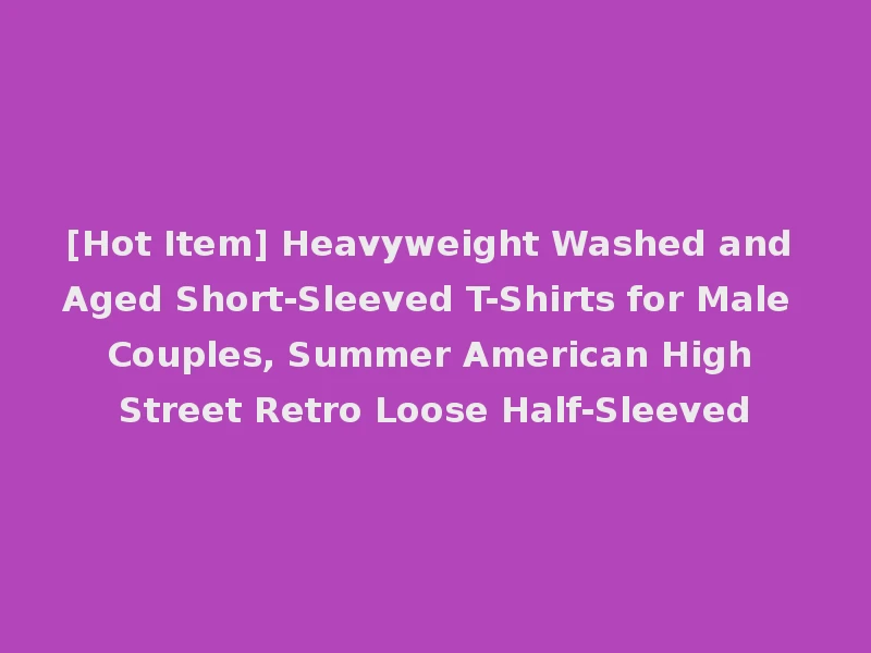 [Hot Item] Heavyweight Washed and Aged Short-Sleeved T-Shirts for Male Couples, Summer American High Street Retro Loose Half-Sleeved