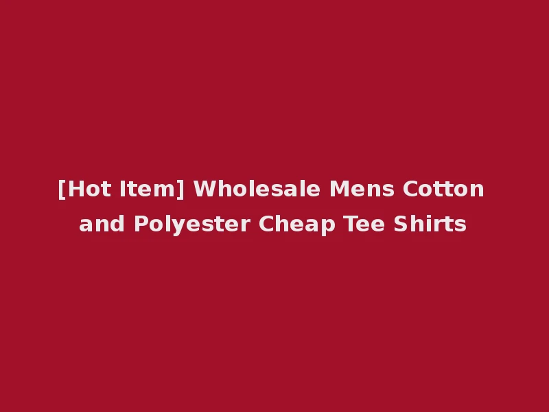 [Hot Item] Wholesale Mens Cotton and Polyester Cheap Tee Shirts