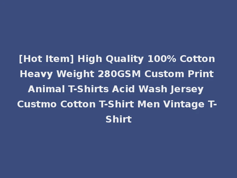 [Hot Item] High Quality 100% Cotton Heavy Weight 280GSM Custom Print Animal T-Shirts Acid Wash Jersey Custmo Cotton T-Shirt Men Vintage T-Shirt