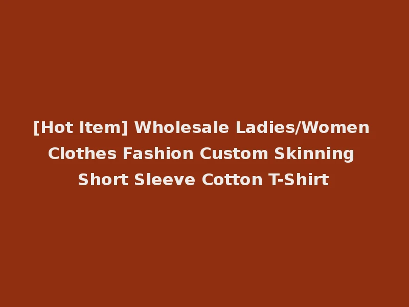 [Hot Item] Wholesale Ladies/Women Clothes Fashion Custom Skinning Short Sleeve Cotton T-Shirt