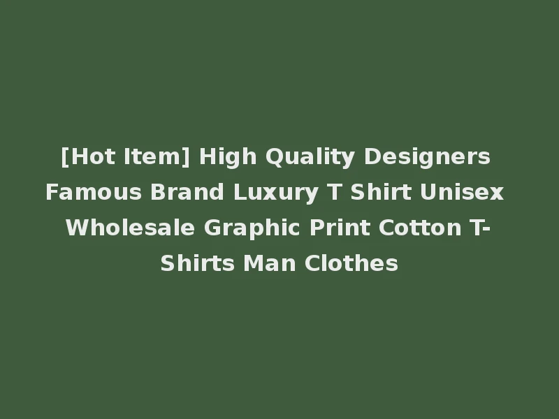 [Hot Item] High Quality Designers Famous Brand Luxury T Shirt Unisex Wholesale Graphic Print Cotton T-Shirts Man Clothes
