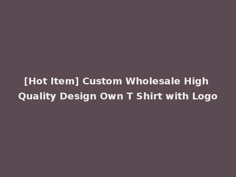 [Hot Item] Custom Wholesale High Quality Design Own T Shirt with Logo