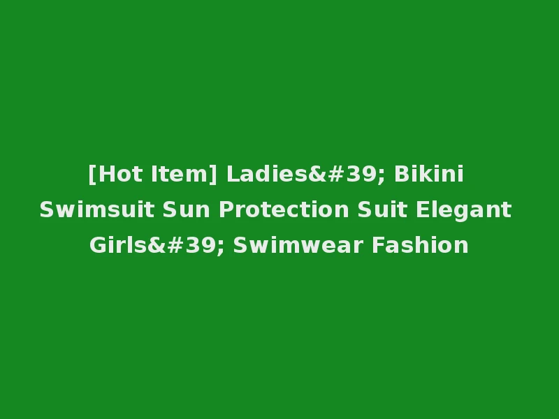 [Hot Item] Ladies' Bikini Swimsuit Sun Protection Suit Elegant Girls' Swimwear Fashion