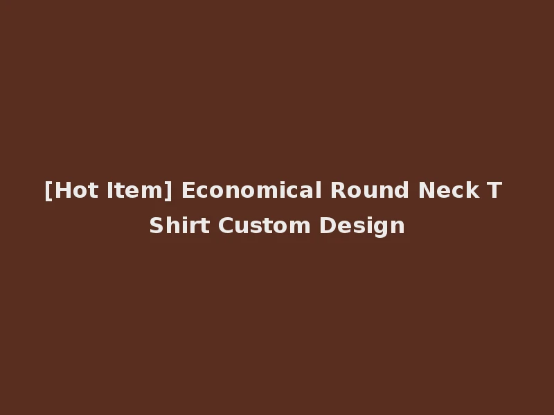 [Hot Item] Economical Round Neck T Shirt Custom Design