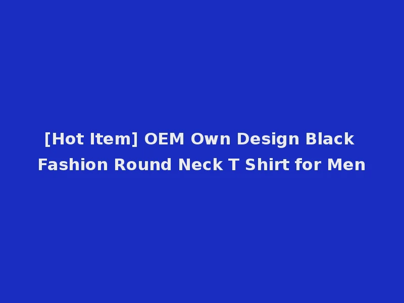 [Hot Item] OEM Own Design Black Fashion Round Neck T Shirt for Men