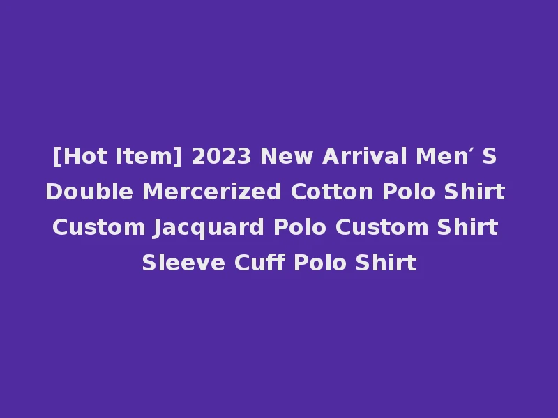 [Hot Item] 2023 New Arrival Men′ S Double Mercerized Cotton Polo Shirt Custom Jacquard Polo Custom Shirt Sleeve Cuff Polo Shirt