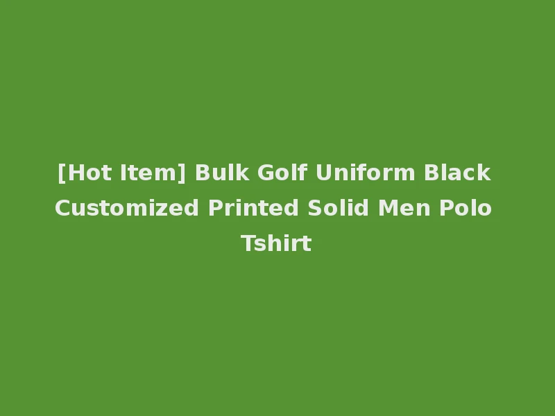 [Hot Item] Bulk Golf Uniform Black Customized Printed Solid Men Polo Tshirt