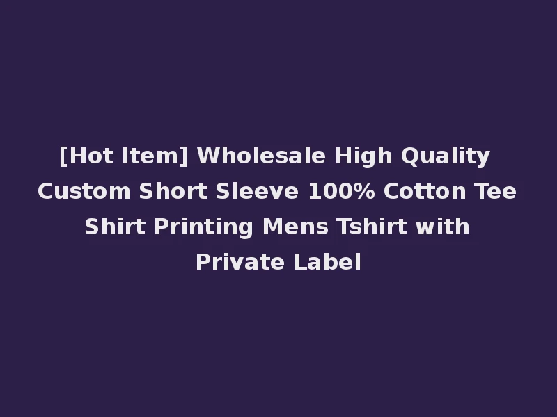 [Hot Item] Wholesale High Quality Custom Short Sleeve 100% Cotton Tee Shirt Printing Mens Tshirt with Private Label