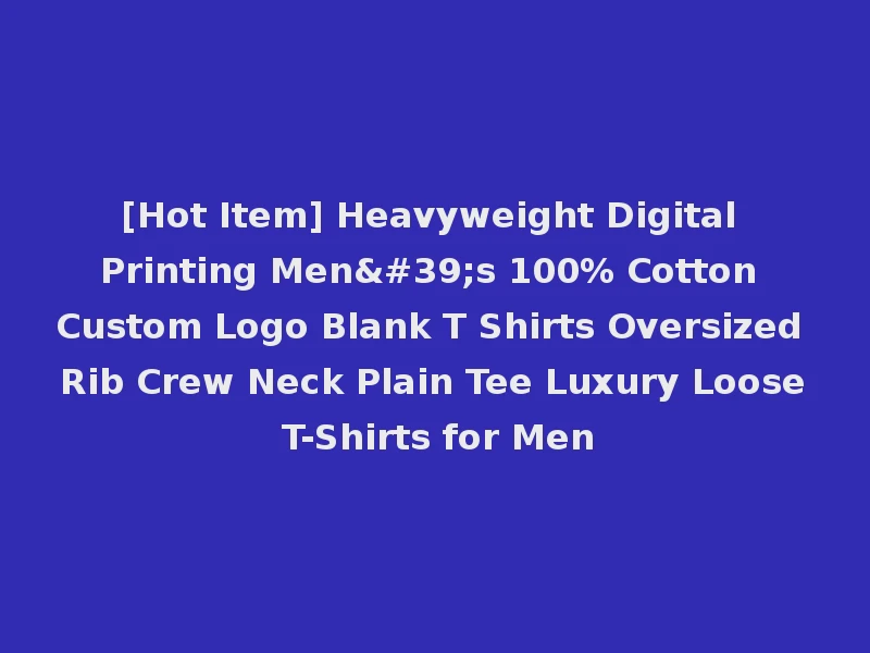 [Hot Item] Heavyweight Digital Printing Men's 100% Cotton Custom Logo Blank T Shirts Oversized Rib Crew Neck Plain Tee Luxury Loose T-Shirts for Men