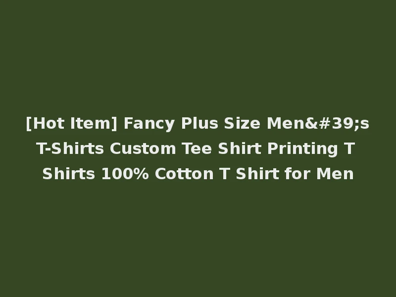 [Hot Item] Fancy Plus Size Men's T-Shirts Custom Tee Shirt Printing T Shirts 100% Cotton T Shirt for Men