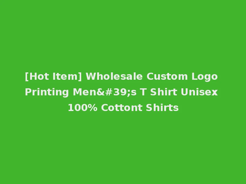 [Hot Item] Wholesale Custom Logo Printing Men's T Shirt Unisex 100% Cottont Shirts