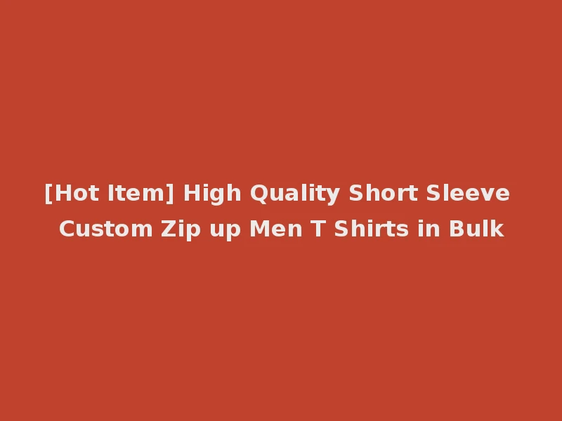 [Hot Item] High Quality Short Sleeve Custom Zip up Men T Shirts in Bulk
