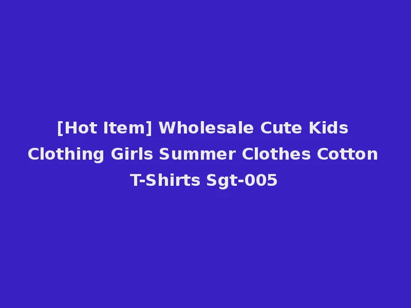 [Hot Item] Wholesale Cute Kids Clothing Girls Summer Clothes Cotton T-Shirts Sgt-005