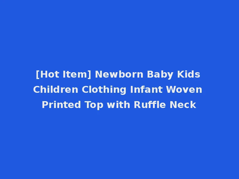 [Hot Item] Newborn Baby Kids Children Clothing Infant Woven Printed Top with Ruffle Neck
