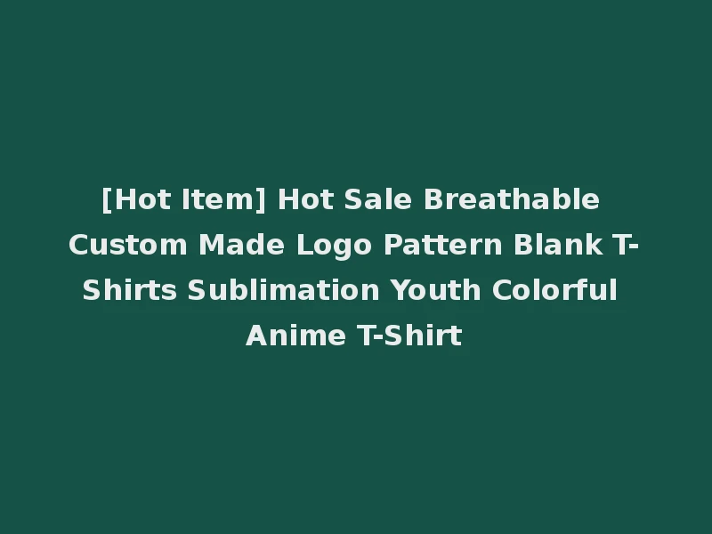 [Hot Item] Hot Sale Breathable Custom Made Logo Pattern Blank T-Shirts Sublimation Youth Colorful Anime T-Shirt