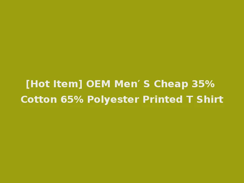[Hot Item] OEM Men′ S Cheap 35% Cotton 65% Polyester Printed T Shirt
