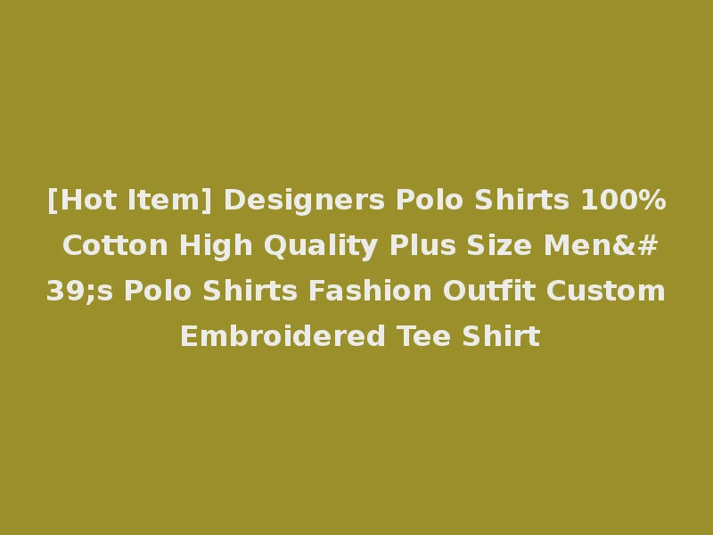 [Hot Item] Designers Polo Shirts 100% Cotton High Quality Plus Size Men's Polo Shirts Fashion Outfit Custom Embroidered Tee Shirt