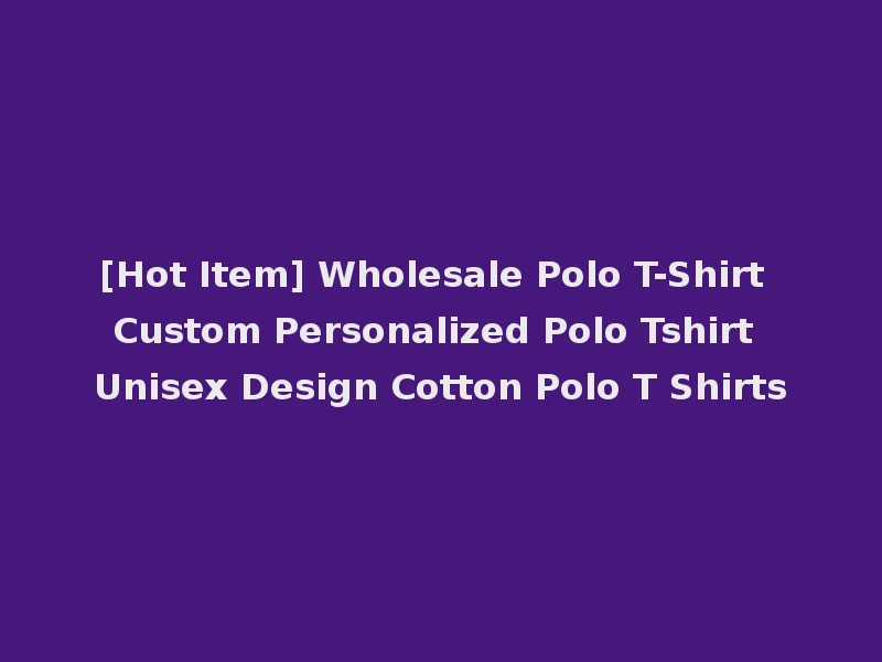 [Hot Item] Wholesale Polo T-Shirt Custom Personalized Polo Tshirt Unisex Design Cotton Polo T Shirts