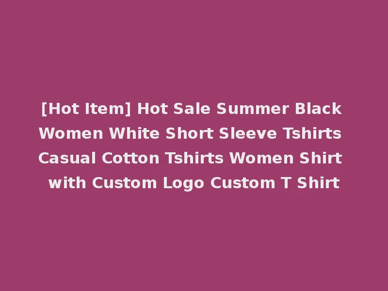 [Hot Item] Hot Sale Summer Black Women White Short Sleeve Tshirts Casual Cotton Tshirts Women Shirt with Custom Logo Custom T Shirt