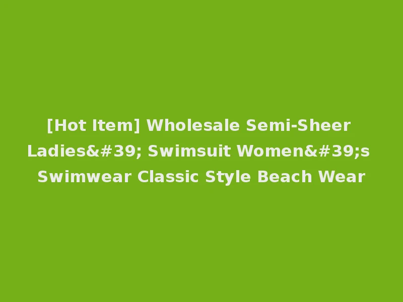 [Hot Item] Wholesale Semi-Sheer Ladies' Swimsuit Women's Swimwear Classic Style Beach Wear