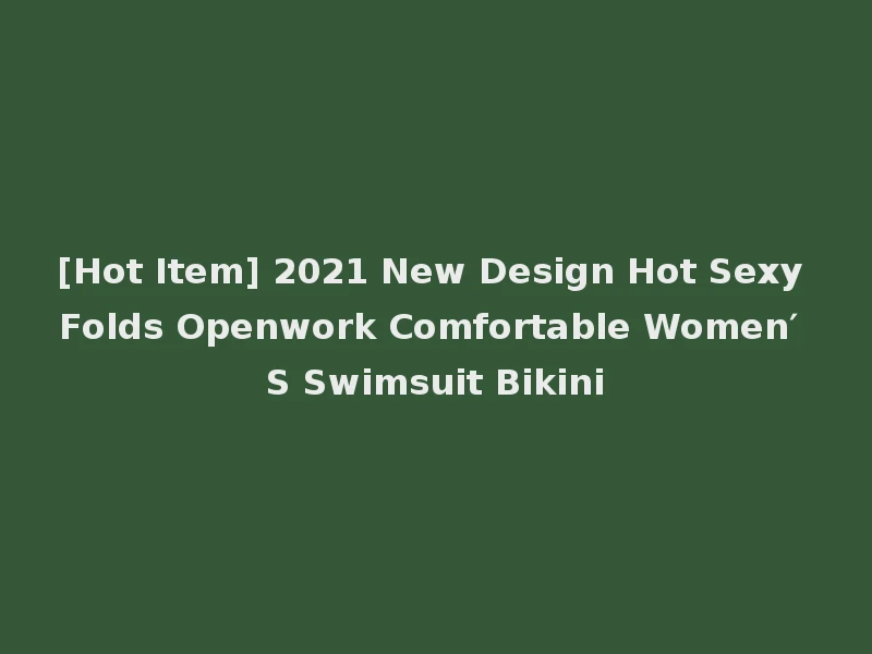 [Hot Item] 2021 New Design Hot Sexy Folds Openwork Comfortable Women′ S Swimsuit Bikini