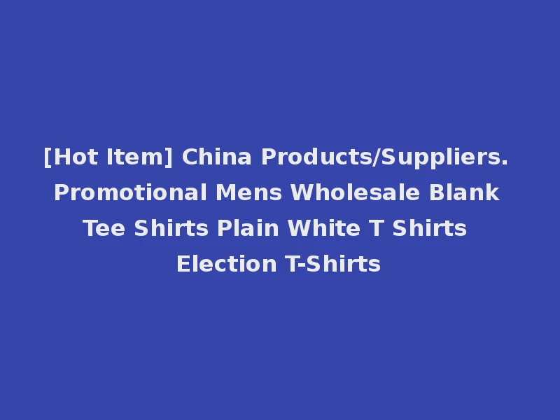 [Hot Item] China Products/Suppliers. Promotional Mens Wholesale Blank Tee Shirts Plain White T Shirts Election T-Shirts