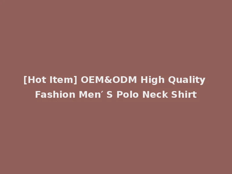 [Hot Item] OEM&ODM High Quality Fashion Men′ S Polo Neck Shirt
