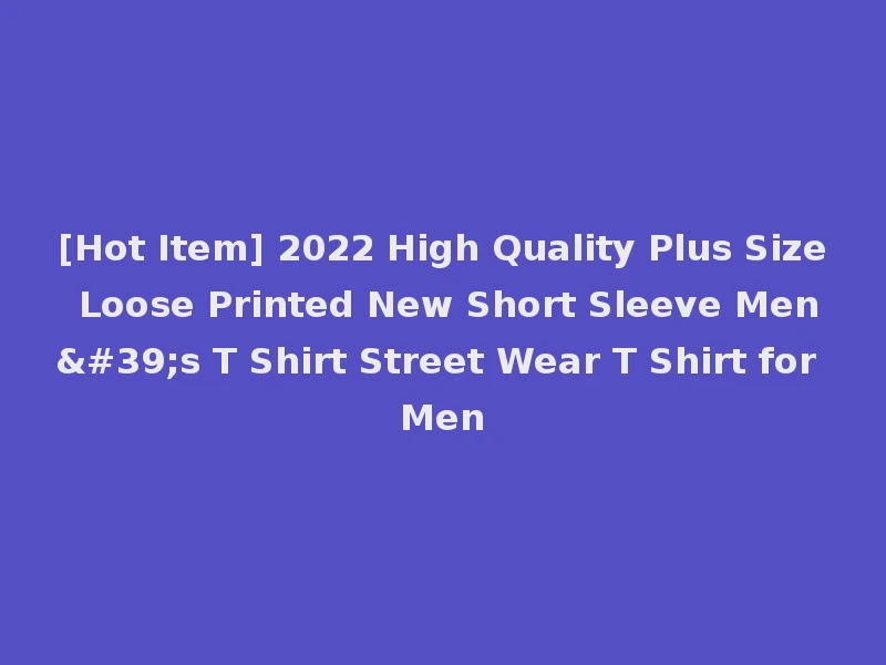 [Hot Item] 2022 High Quality Plus Size Loose Printed New Short Sleeve Men's T Shirt Street Wear T Shirt for Men