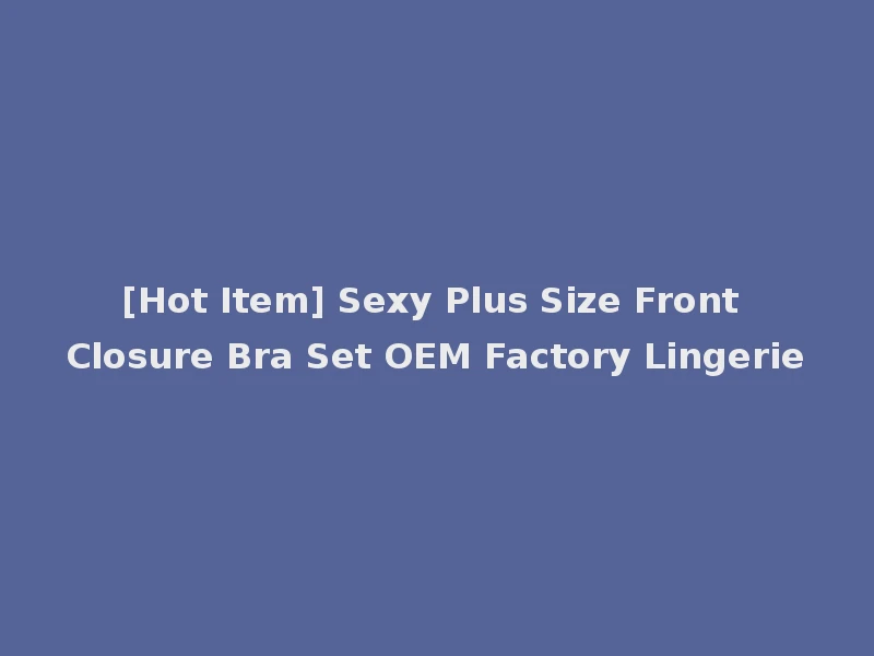 [Hot Item] Sexy Plus Size Front Closure Bra Set OEM Factory Lingerie