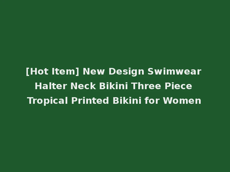 [Hot Item] New Design Swimwear Halter Neck Bikini Three Piece Tropical Printed Bikini for Women