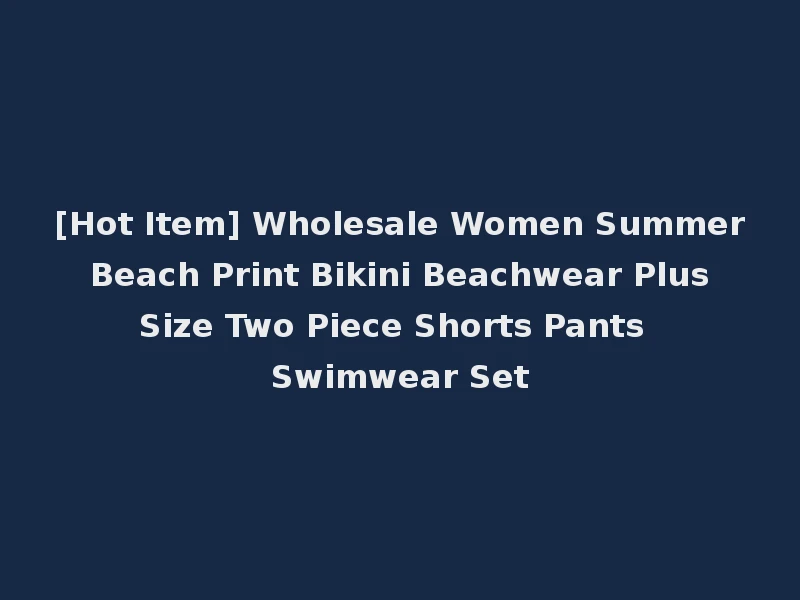 [Hot Item] Wholesale Women Summer Beach Print Bikini Beachwear Plus Size Two Piece Shorts Pants Swimwear Set