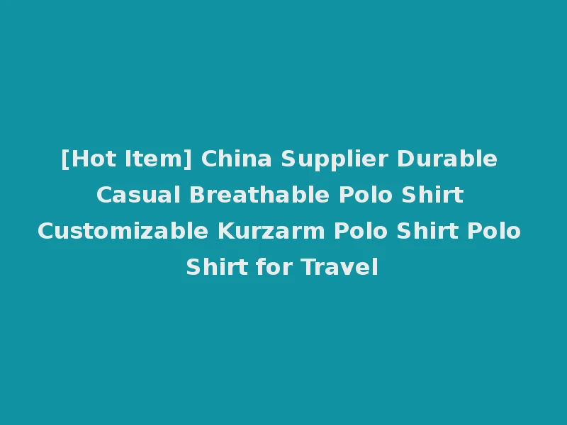 [Hot Item] China Supplier Durable Casual Breathable Polo Shirt Customizable Kurzarm Polo Shirt Polo Shirt for Travel