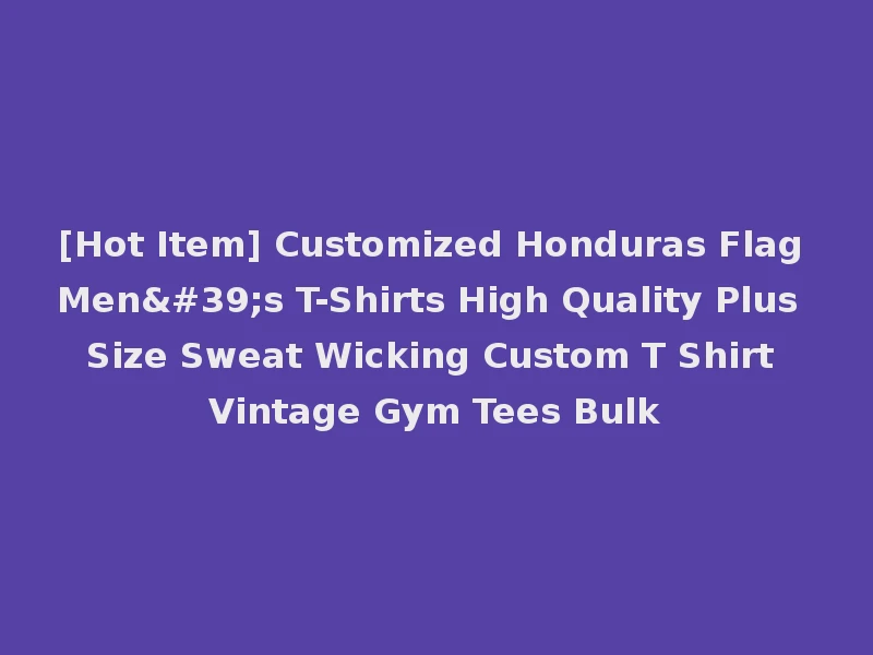 [Hot Item] Customized Honduras Flag Men's T-Shirts High Quality Plus Size Sweat Wicking Custom T Shirt Vintage Gym Tees Bulk