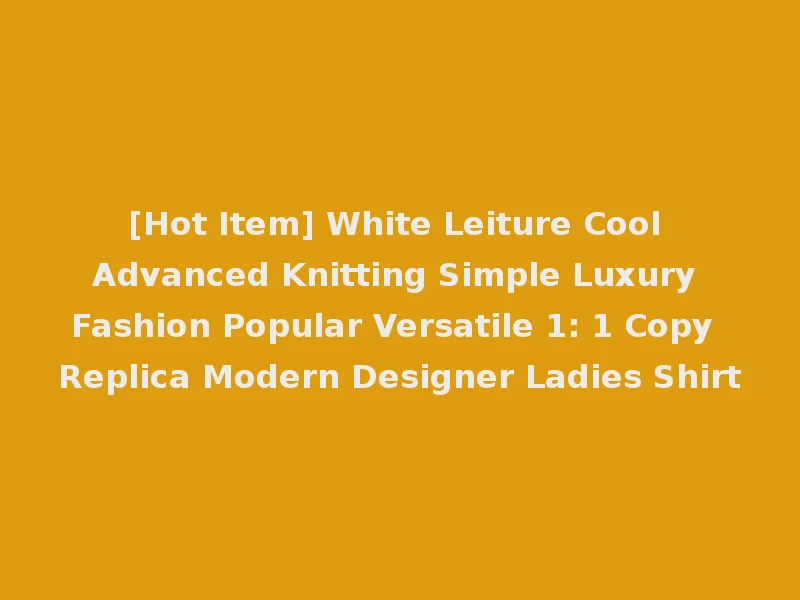 [Hot Item] White Leiture Cool Advanced Knitting Simple Luxury Fashion Popular Versatile 1: 1 Copy Replica Modern Designer Ladies Shirt