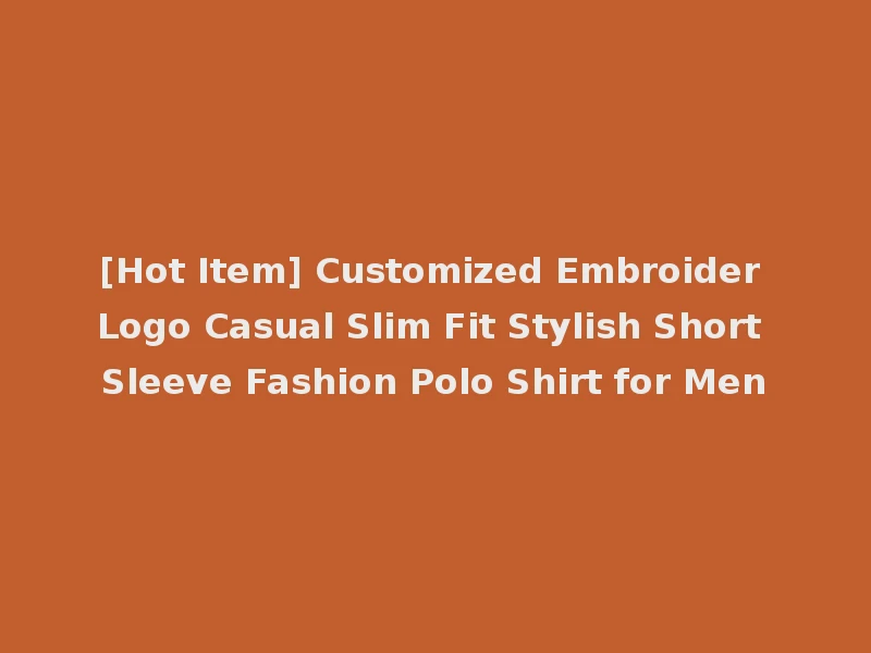 [Hot Item] Customized Embroider Logo Casual Slim Fit Stylish Short Sleeve Fashion Polo Shirt for Men