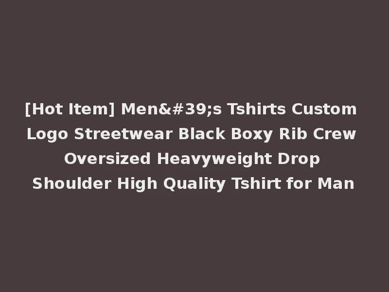 [Hot Item] Men's Tshirts Custom Logo Streetwear Black Boxy Rib Crew Oversized Heavyweight Drop Shoulder High Quality Tshirt for Man