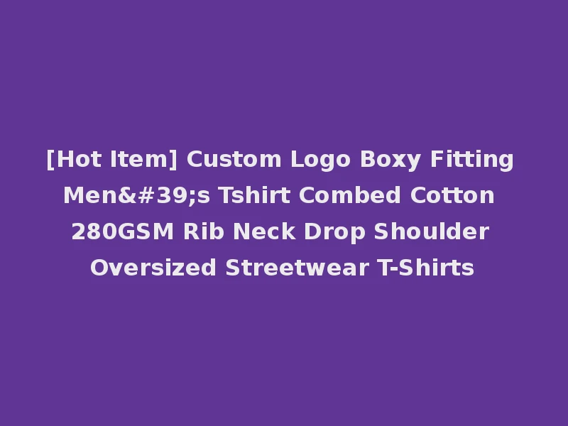 [Hot Item] Custom Logo Boxy Fitting Men's Tshirt Combed Cotton 280GSM Rib Neck Drop Shoulder Oversized Streetwear T-Shirts