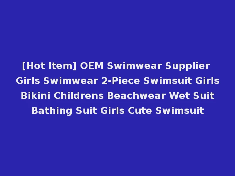 [Hot Item] OEM Swimwear Supplier Girls Swimwear 2-Piece Swimsuit Girls Bikini Childrens Beachwear Wet Suit Bathing Suit Girls Cute Swimsuit