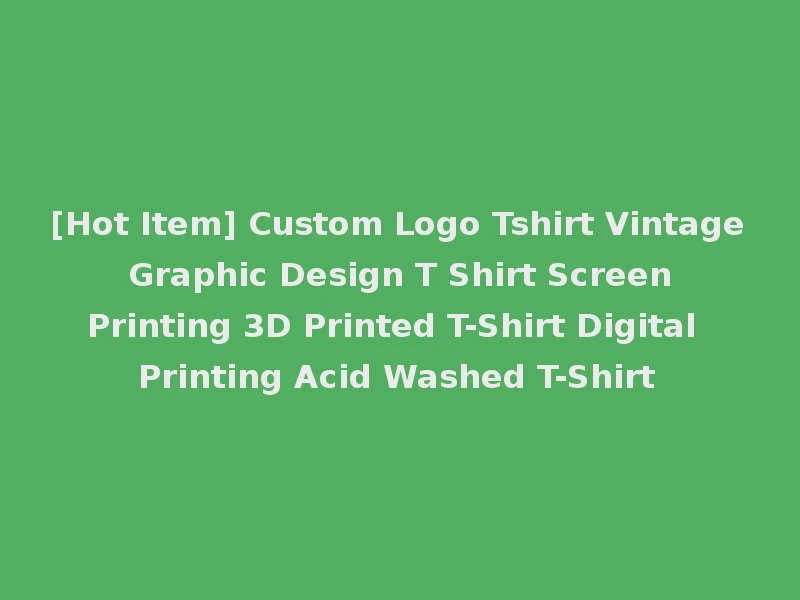 [Hot Item] Custom Logo Tshirt Vintage Graphic Design T Shirt Screen Printing 3D Printed T-Shirt Digital Printing Acid Washed T-Shirt