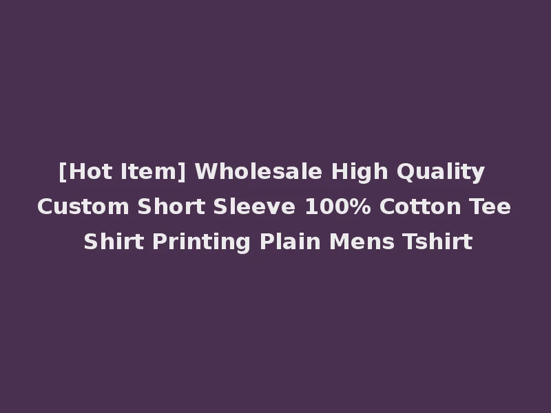 [Hot Item] Wholesale High Quality Custom Short Sleeve 100% Cotton Tee Shirt Printing Plain Mens Tshirt