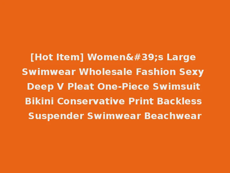 [Hot Item] Women's Large Swimwear Wholesale Fashion Sexy Deep V Pleat One-Piece Swimsuit Bikini Conservative Print Backless Suspender Swimwear Beachwear