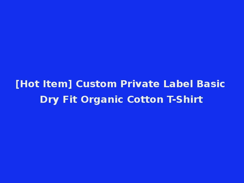 [Hot Item] Custom Private Label Basic Dry Fit Organic Cotton T-Shirt