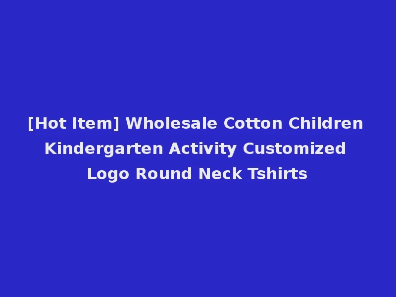 [Hot Item] Wholesale Cotton Children Kindergarten Activity Customized Logo Round Neck Tshirts